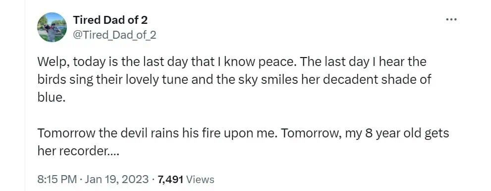 Welp, today is the last day that I know peace. The last day I hear the birds sing their lovely tune and the sky smiles her decadent shade of blue. Tomorrow the devil rains his fire upon me. Tomorrow, my 8 year old gets her recorder....