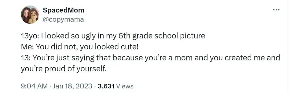 13yo: I looked so ugly in my 6th grade school picture Me: You did not, you looked cute! 13: You're just saying that because you're a mom and you created me and you're proud of yourself.
