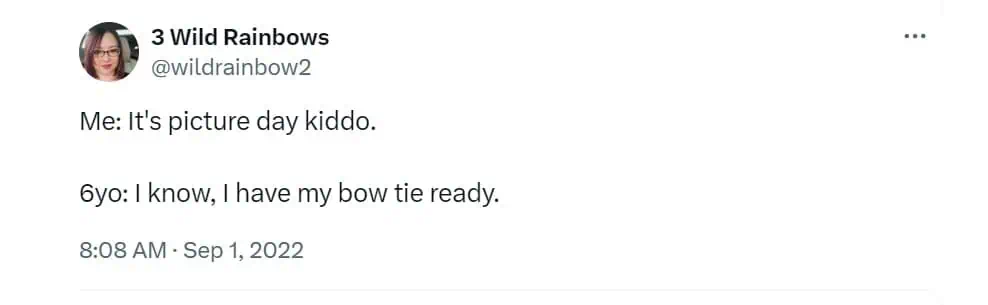 Me: It's picture day kiddo. 6yo: I know, I have my bow tie ready.